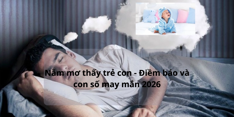 Nằm mơ thấy trẻ con - Điềm báo và con số may mắn 2026